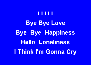 Bye Bye Love

Bye Bye Happiness
Hello Loneliness
I Think I'm Gonna Cry