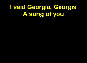 I said Georgia, Georgia
A song of you