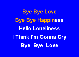Bye Bye Love

Bye Bye Happiness

Hello Loneliness
I Think I'm Gonna Cry
Bye Bye Love