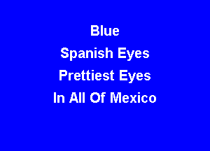 Blue
Spanish Eyes

Prettiest Eyes
In All Of Mexico
