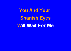 You And Your
Spanish Eyes
Will Wait For Me