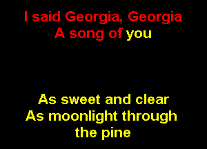 I said Georgia, Georgia
A song of you

As sweet and clear
As moonlight through
the pine