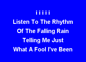 Listen To The Rhythm
Of The Falling Rain

Telling Me Just
What A Fool I've Been