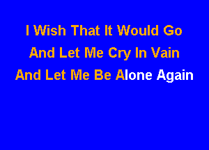 I Wish That It Would Go
And Let Me Cry In Vain
And Let Me Be Alone Again