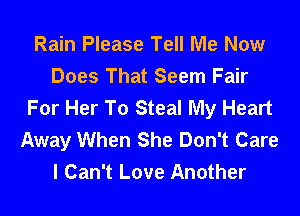 Rain Please Tell Me Now
Does That Seem Fair
For Her To Steal My Heart

Away When She Don't Care
I Can't Love Another
