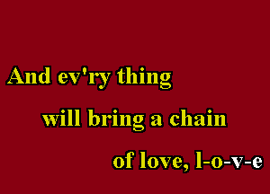 And ev'r r thing

will bring a chain

of love, l-o-v-e