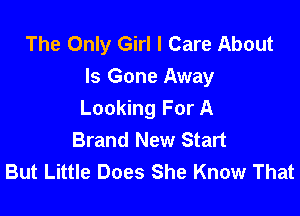 The Only Girl I Care About
Is Gone Away

Looking For A
Brand New Start
But Little Does She Know That