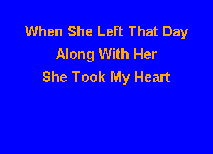 When She Left That Day
Along With Her
She Took My Heart