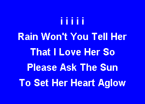 Rain Won't You Tell Her
That I Love Her So

Please Ask The Sun
To Set Her Heart Aglow
