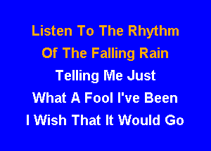 Listen To The Rhythm
Of The Falling Rain
Telling Me Just

What A Fool I've Been
lWish That It Would Go