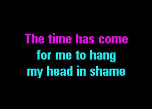 The time has come

for me to hang
my head in shame