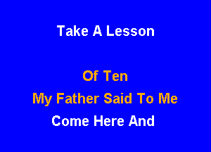 Take A Lesson

Of Ten

My Father Said To Me
Come Here And