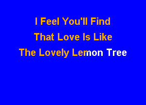 I Feel You'll Find
That Love Is Like

The Lovely Lemon Tree