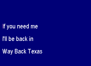 If you need me

I'll be back in

Way Back Texas