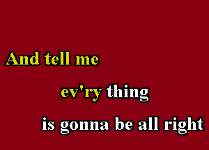 And tell me

0 , '
ev l , thmg

0

IS gonna be all right