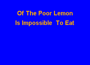 Of The Poor Lemon
ls Impossible To Eat