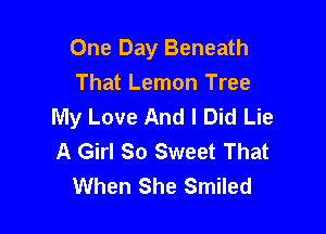 One Day Beneath
That Lemon Tree
My Love And I Did Lie

A Girl So Sweet That
When She Smiled