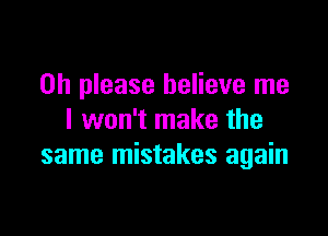 Oh please believe me

I won't make the
same mistakes again
