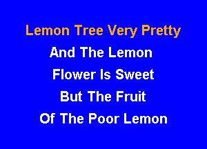 Lemon Tree Very Pretty
And The Lemon

Flower ls Sweet
But The Fruit
Of The Poor Lemon