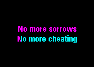 No more sorrows

No more cheating