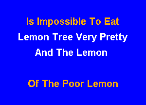 ls Impossible To Eat
Lemon Tree Very Pretty
And The Lemon

Of The Poor Lemon