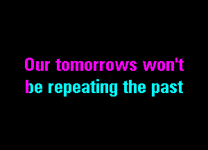 Our tomorrows won't

be repeating the past