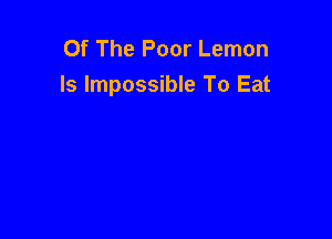 Of The Poor Lemon
ls Impossible To Eat