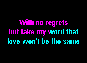 With no regrets

but take my word that
love won't be the same