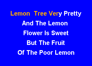 Lemon Tree Very Pretty
And The Lemon

Flower ls Sweet
But The Fruit
Of The Poor Lemon