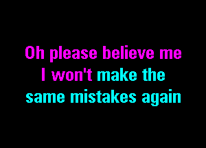 Oh please believe me

I won't make the
same mistakes again
