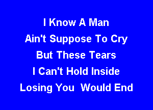 I Know A Man
Ain't Suppose To Cry

But These Tears
I Can't Hold Inside
Losing You Would End