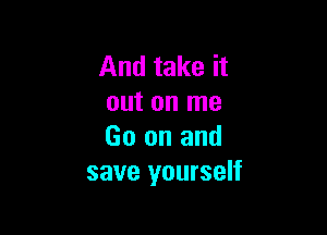 And take it
out on me

Go on and
save yourself