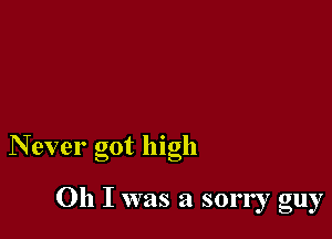 N ever got high

011 I was a sorry guy