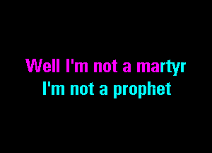 Well I'm not a martyr

I'm not a prophet