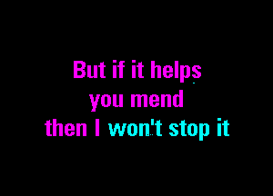 But if it helps

you mend
then I won't stop it