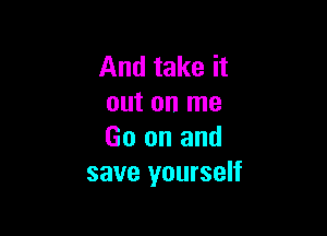 And take it
out on me

Go on and
save yourself