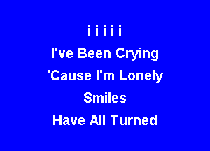 I've Been Crying

'Cause I'm Lonely

Smiles
Have All Turned