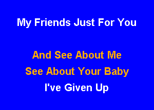 My Friends Just For You

And See About Me

See About Your Baby
I've Given Up