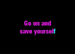 Go on and

save yourself