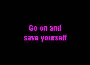 Go on and

save yourself