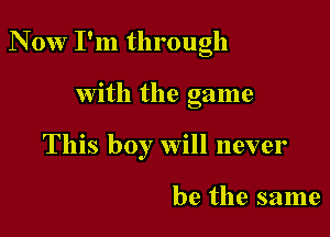 N 0w I'm through

With the game
This boy will never

be the same