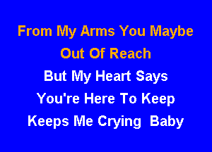 From My Arms You Maybe
Out Of Reach
But My Heart Says

You're Here To Keep
Keeps Me Crying Baby
