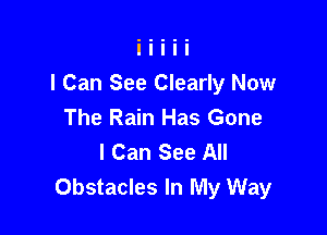 I Can See Clearly Now
The Rain Has Gone

I Can See All
Obstacles In My Way