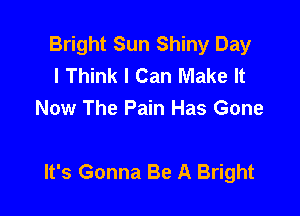 Bright Sun Shiny Day
I Think I Can Make It
Now The Pain Has Gone

It's Gonna Be A Bright