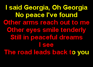 I said Georgia, Oh Georgia
No peace I've found
Other arms reach out to me
Other eyes smile tenderly
Still in peaceful dreams
I see
The road leads back to you