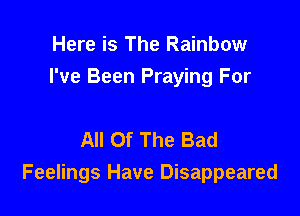 Here is The Rainbow
I've Been Praying For

All Of The Bad
Feelings Have Disappeared