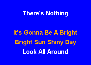 There's Nothing

It's Gonna Be A Bright

Bright Sun Shiny Day
Look All Around