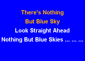 There's Nothing
But Blue Sky
Look Straight Ahead

Nothing But Blue Skies .........