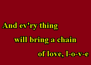 And ev'r r thing

will bring a chain

of love, l-o-v-e