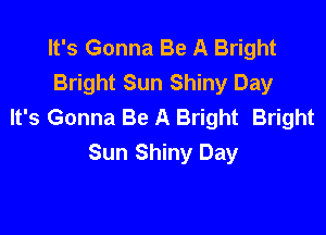 It's Gonna Be A Bright
Bright Sun Shiny Day
It's Gonna Be A Bright Bright

Sun Shiny Day